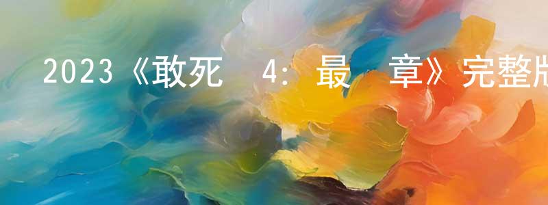 曹雪征發布2023《敢死隊4：最終章》完整版電影/在線觀看/百度云-美劇天堂
